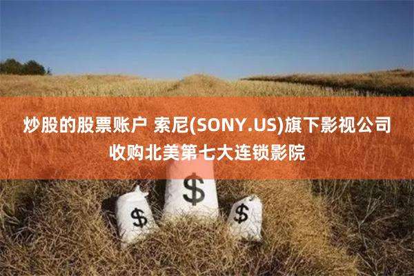 炒股的股票账户 索尼(SONY.US)旗下影视公司收购北美第七大连锁影院