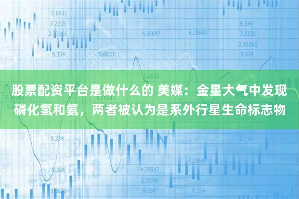 股票配资平台是做什么的 美媒：金星大气中发现磷化氢和氨，两者被认为是系外行星生命标志物