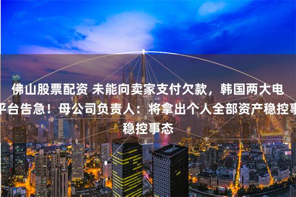 佛山股票配资 未能向卖家支付欠款，韩国两大电商平台告急！母公司负责人：将拿出个人全部资产稳控事态
