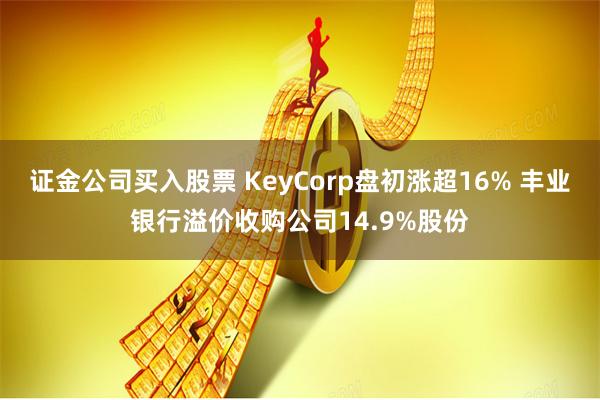 证金公司买入股票 KeyCorp盘初涨超16% 丰业银行溢价收购公司14.9%股份