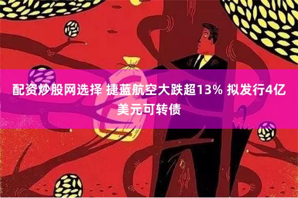 配资炒股网选择 捷蓝航空大跌超13% 拟发行4亿美元可转债