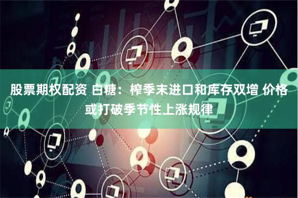 股票期权配资 白糖：榨季末进口和库存双增 价格或打破季节性上涨规律