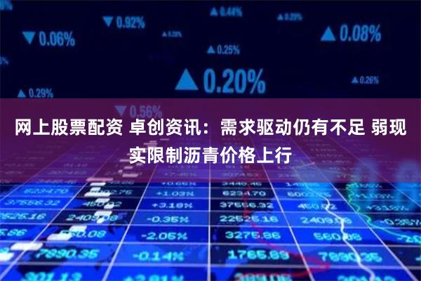 网上股票配资 卓创资讯：需求驱动仍有不足 弱现实限制沥青价格上行