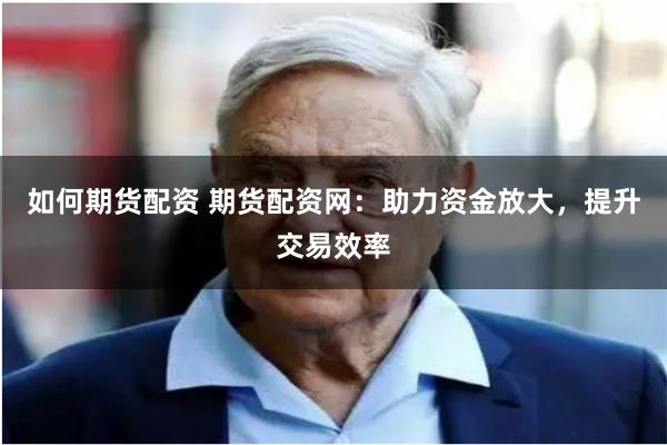 如何期货配资 期货配资网：助力资金放大，提升交易效率