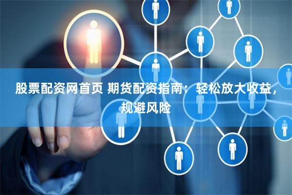 股票配资网首页 期货配资指南：轻松放大收益，规避风险