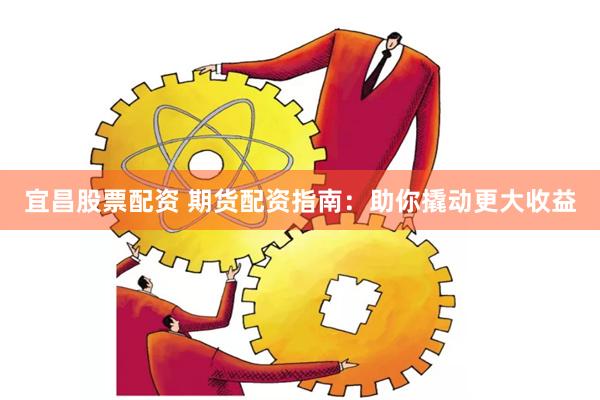 宜昌股票配资 期货配资指南：助你撬动更大收益