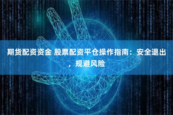 期货配资资金 股票配资平仓操作指南：安全退出，规避风险