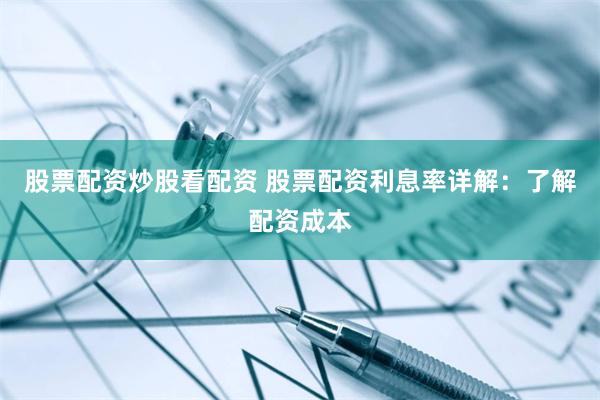 股票配资炒股看配资 股票配资利息率详解：了解配资成本