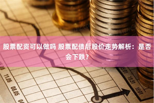 股票配资可以做吗 股票配债后股价走势解析：是否会下跌？