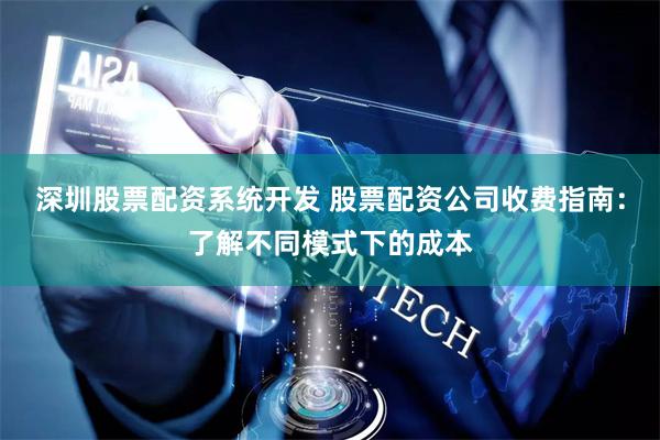深圳股票配资系统开发 股票配资公司收费指南：了解不同模式下的成本