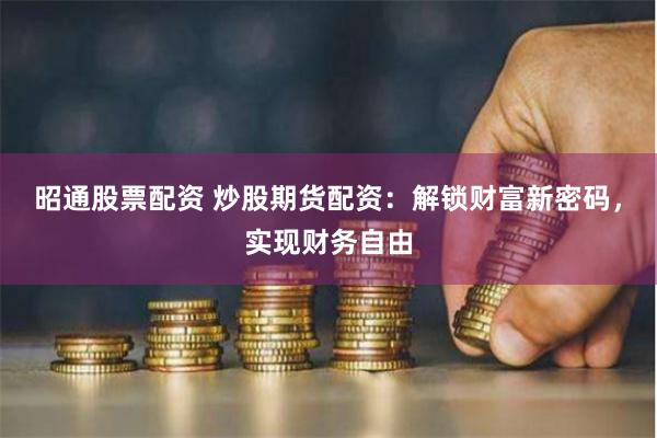 昭通股票配资 炒股期货配资：解锁财富新密码，实现财务自由