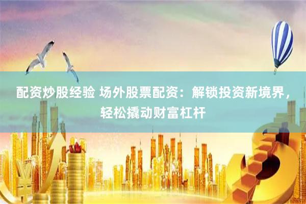 配资炒股经验 场外股票配资：解锁投资新境界，轻松撬动财富杠杆