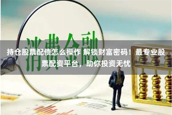 持仓股票配债怎么操作 解锁财富密码！最专业股票配资平台，助你投资无忧
