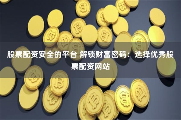股票配资安全的平台 解锁财富密码：选择优秀股票配资网站