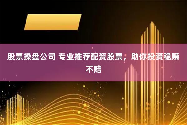 股票操盘公司 专业推荐配资股票，助你投资稳赚不赔