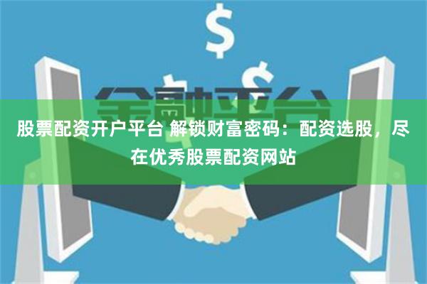 股票配资开户平台 解锁财富密码：配资选股，尽在优秀股票配资网站