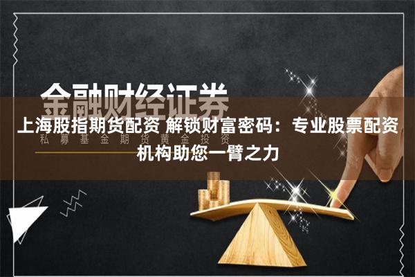 上海股指期货配资 解锁财富密码：专业股票配资机构助您一臂之力