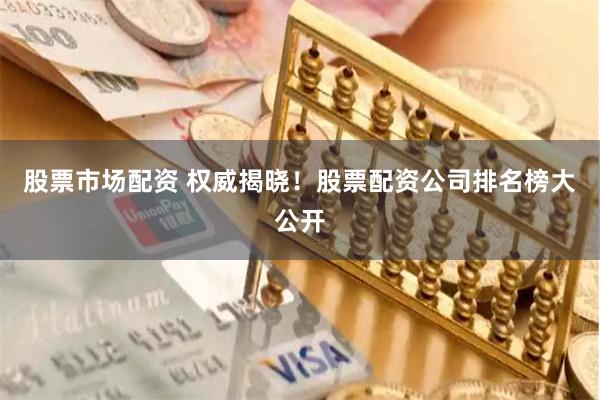 股票市场配资 权威揭晓！股票配资公司排名榜大公开