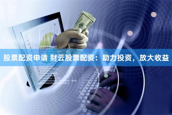 股票配资申请 财云股票配资：助力投资，放大收益