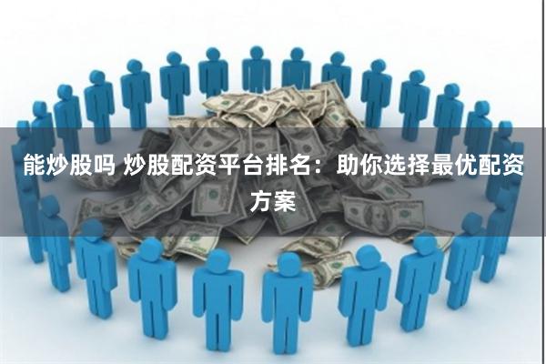 能炒股吗 炒股配资平台排名：助你选择最优配资方案