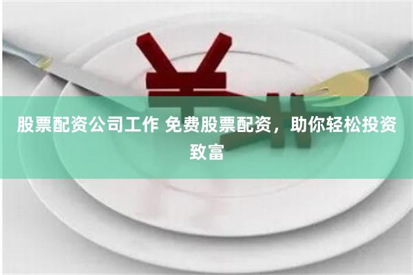 股票配资公司工作 免费股票配资，助你轻松投资致富