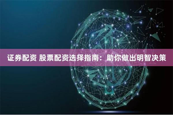 证券配资 股票配资选择指南：助你做出明智决策