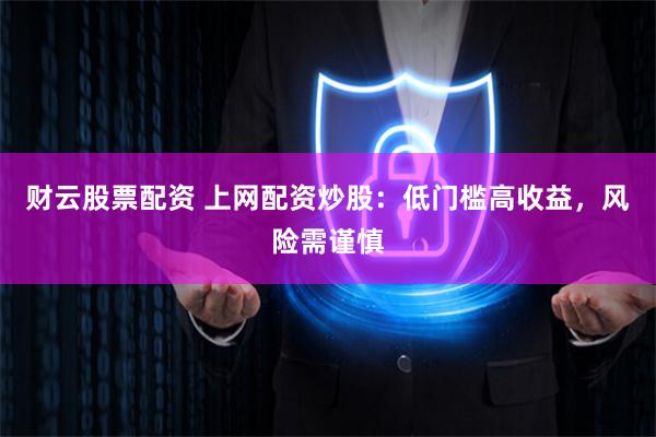 财云股票配资 上网配资炒股：低门槛高收益，风险需谨慎