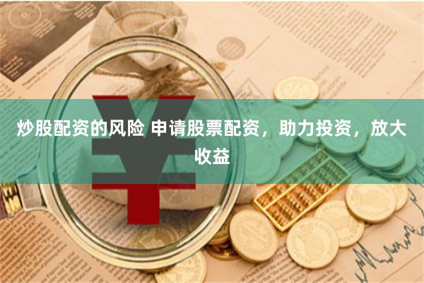 炒股配资的风险 申请股票配资，助力投资，放大收益