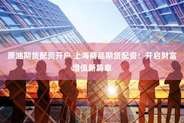 原油期货配资开户 上海商品期货配资：开启财富增值新篇章