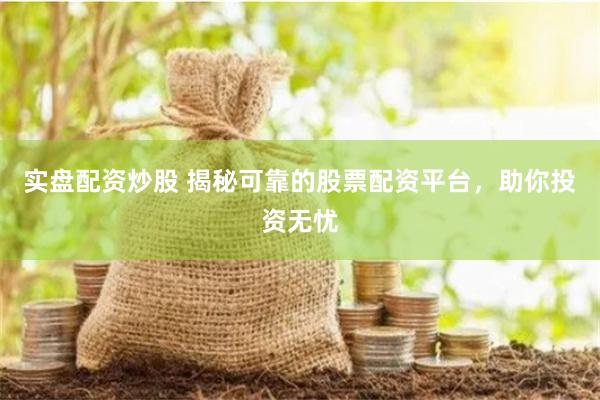 实盘配资炒股 揭秘可靠的股票配资平台，助你投资无忧