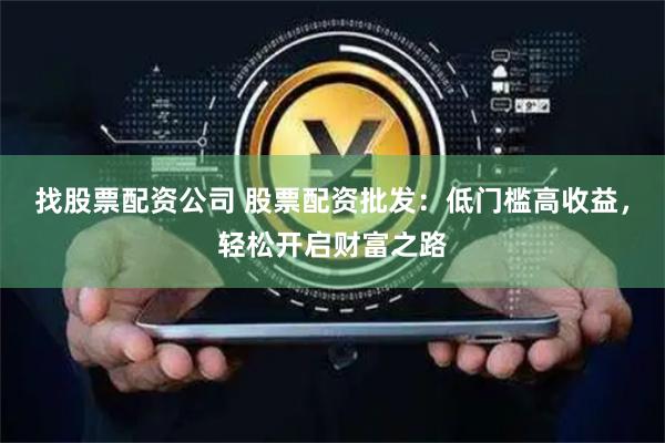 找股票配资公司 股票配资批发：低门槛高收益，轻松开启财富之路