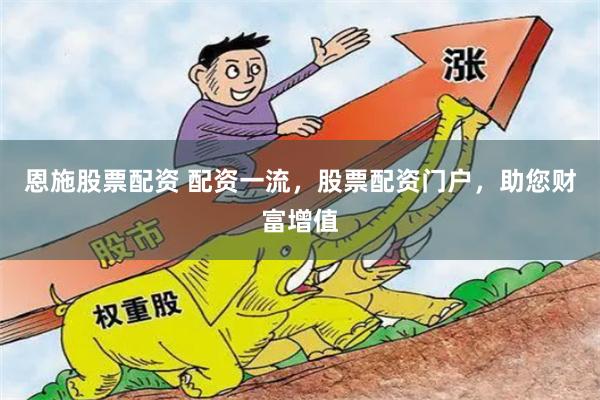 恩施股票配资 配资一流，股票配资门户，助您财富增值