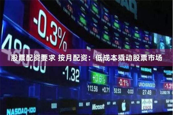 股票配资要求 按月配资：低成本撬动股票市场