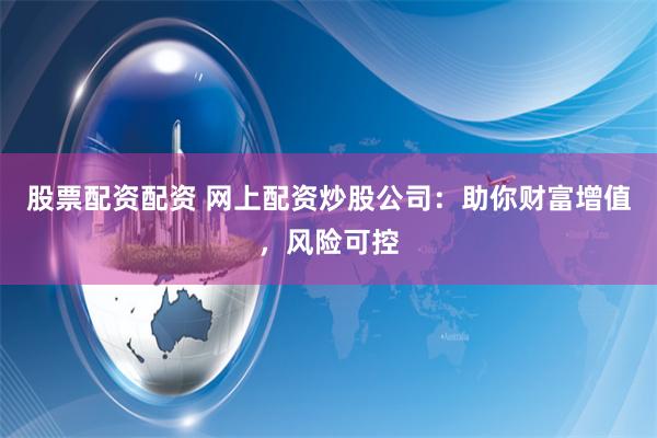 股票配资配资 网上配资炒股公司：助你财富增值，风险可控