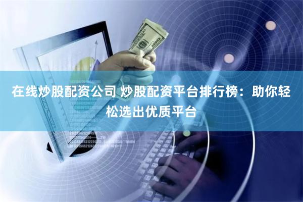 在线炒股配资公司 炒股配资平台排行榜：助你轻松选出优质平台