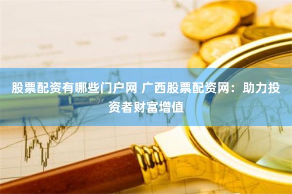 股票配资有哪些门户网 广西股票配资网：助力投资者财富增值