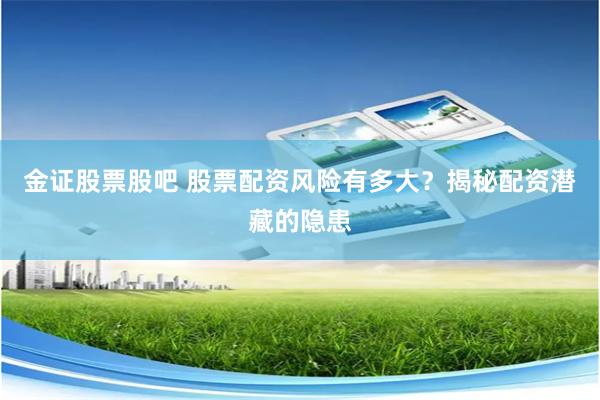 金证股票股吧 股票配资风险有多大？揭秘配资潜藏的隐患