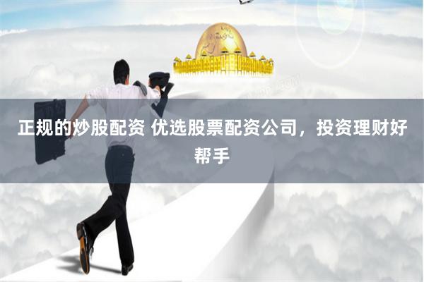 正规的炒股配资 优选股票配资公司，投资理财好帮手