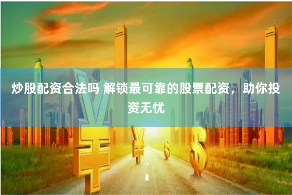 炒股配资合法吗 解锁最可靠的股票配资，助你投资无忧