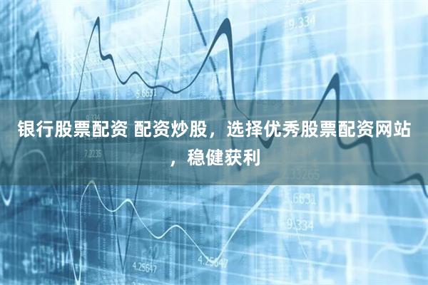 银行股票配资 配资炒股，选择优秀股票配资网站，稳健获利