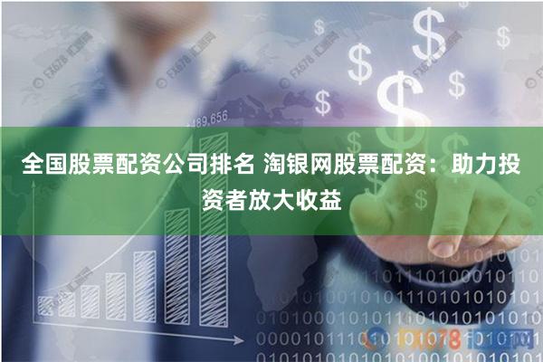 全国股票配资公司排名 淘银网股票配资：助力投资者放大收益