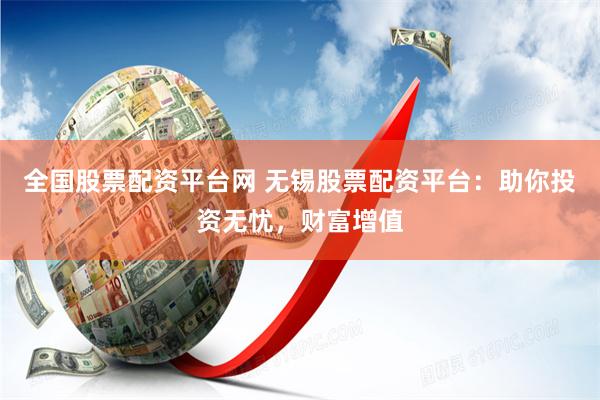 全国股票配资平台网 无锡股票配资平台：助你投资无忧，财富增值