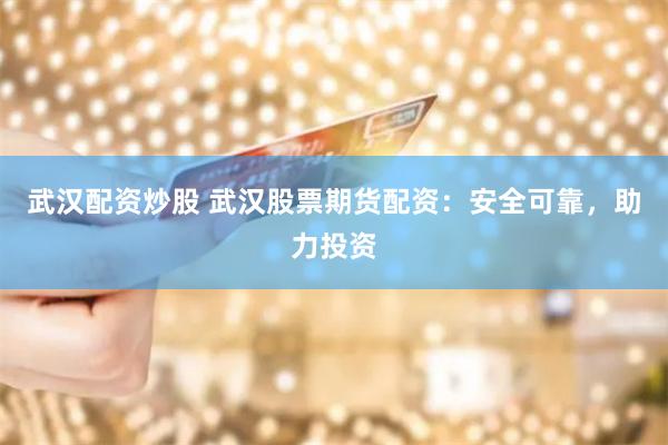 武汉配资炒股 武汉股票期货配资：安全可靠，助力投资