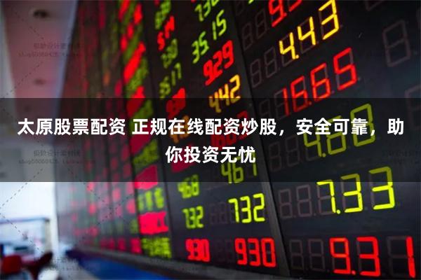 太原股票配资 正规在线配资炒股，安全可靠，助你投资无忧