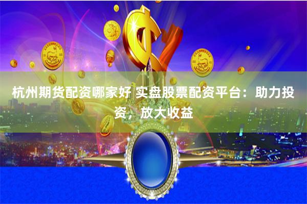 杭州期货配资哪家好 实盘股票配资平台：助力投资，放大收益
