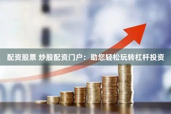配资股票 炒股配资门户：助您轻松玩转杠杆投资