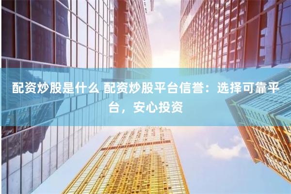 配资炒股是什么 配资炒股平台信誉：选择可靠平台，安心投资