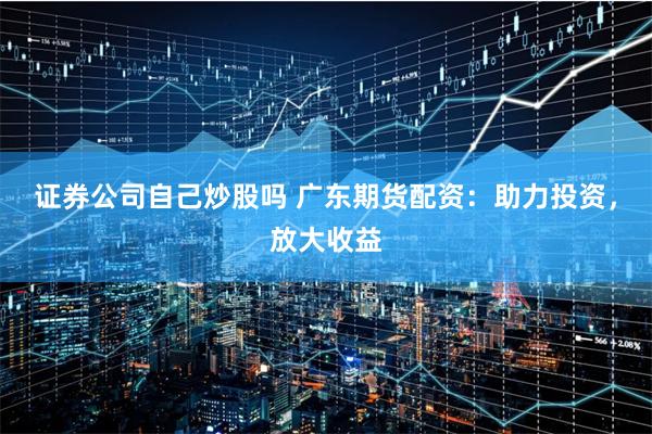 证券公司自己炒股吗 广东期货配资：助力投资，放大收益