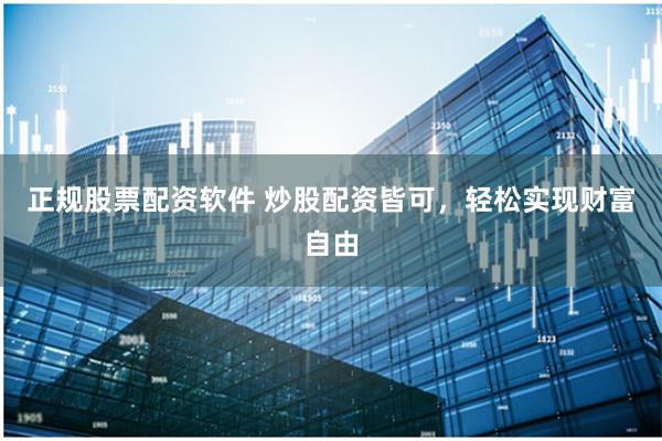正规股票配资软件 炒股配资皆可，轻松实现财富自由
