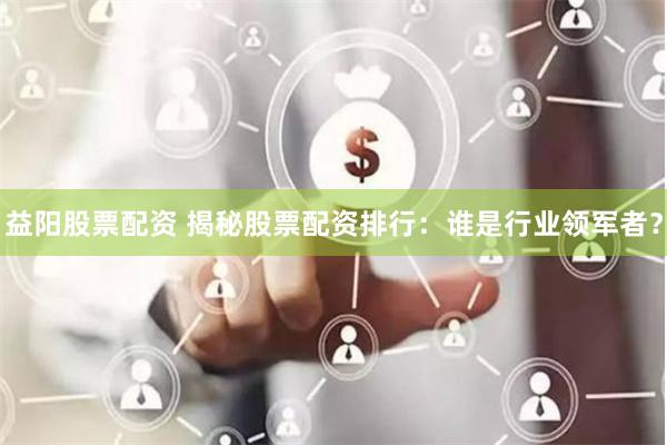益阳股票配资 揭秘股票配资排行：谁是行业领军者？